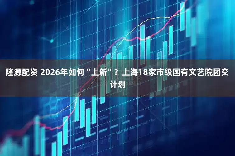 隆源配资 2026年如何“上新”？上海18家市级国有文艺院团交计划