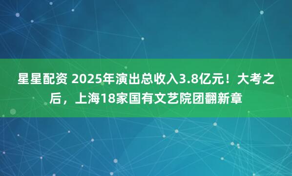 星星配资 2025年演出总收入3.8亿元！大考之后，上海18家国有文艺院团翻新章