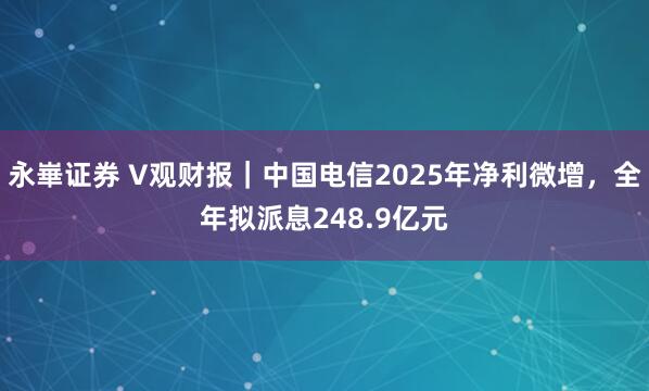 永崋证券 V观财报｜中国电信2025年净利微增，全年拟派息248.9亿元