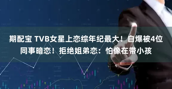 期配宝 TVB女星上恋综年纪最大！自爆被4位同事暗恋！拒绝姐弟恋：怕像在带小孩
