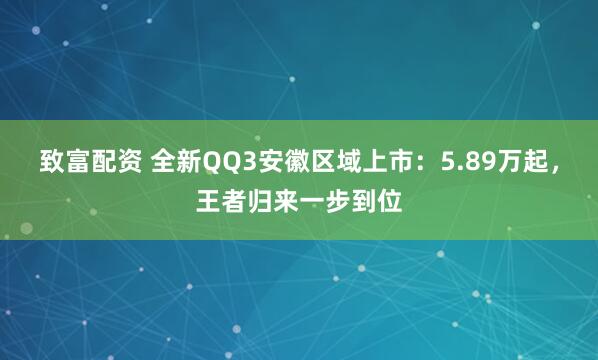致富配资 全新QQ3安徽区域上市：5.89万起，王者归来一步到位